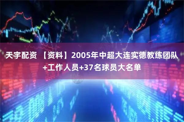 天宇配资 【资料】2005年中超大连实德教练团队+工作人员+37名球员大名单