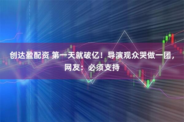 创达盈配资 第一天就破亿！导演观众哭做一团，网友：必须支持