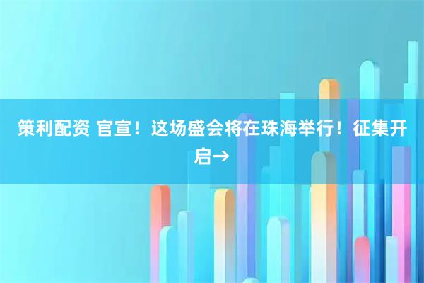 策利配资 官宣！这场盛会将在珠海举行！征集开启→