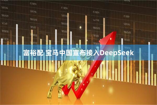 富裕配 宝马中国宣布接入DeepSeek