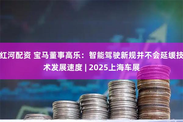红河配资 宝马董事高乐：智能驾驶新规并不会延缓技术发展速度 | 2025上海车展