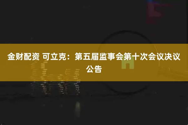 金财配资 可立克：第五届监事会第十次会议决议公告