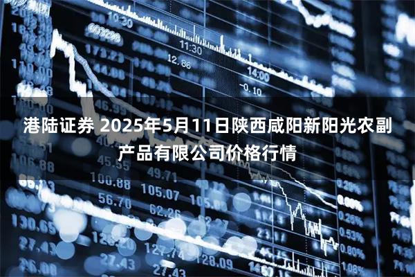 港陆证券 2025年5月11日陕西咸阳新阳光农副产品有限公司价格行情