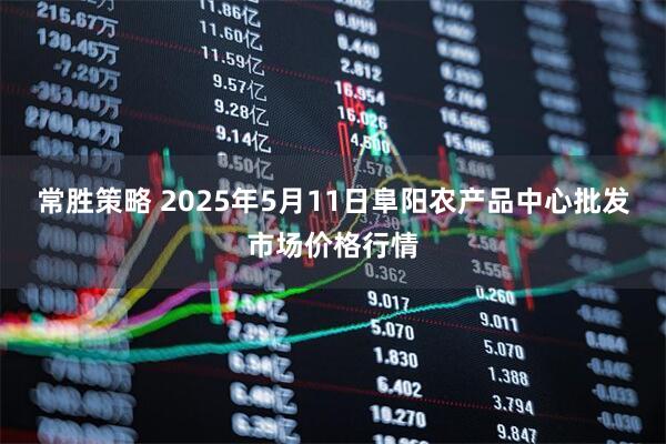 常胜策略 2025年5月11日阜阳农产品中心批发市场价格行情