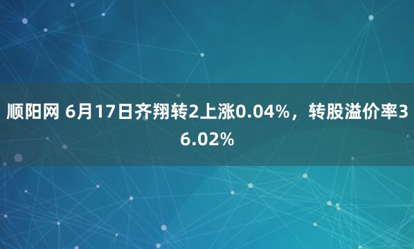 顺阳网 6月17日齐翔转2上涨0.04%，转股溢价率36.02%