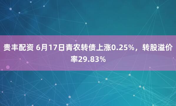 贵丰配资 6月17日青农转债上涨0.25%，转股溢价率29.83%