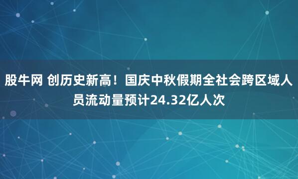 股牛网 创历史新高！国庆中秋假期全社会跨区域人员流动量预计24.32亿人次