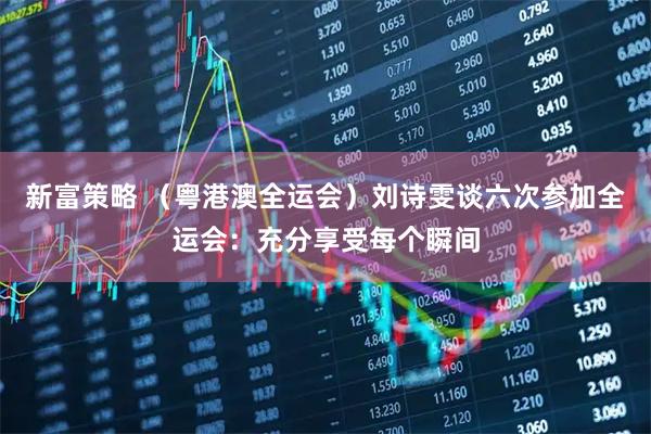 新富策略 （粤港澳全运会）刘诗雯谈六次参加全运会：充分享受每个瞬间