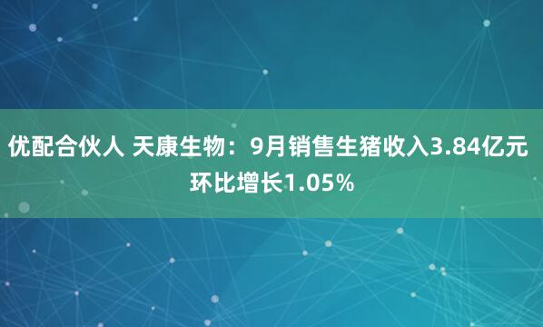 优配合伙人 天康生物：9月销售生猪收入3.84亿元 环比增长1.05%