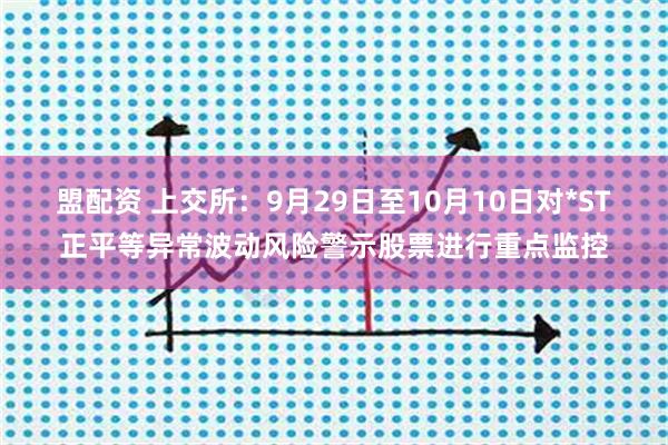 盟配资 上交所：9月29日至10月10日对*ST正平等异常波动风险警示股票进行重点监控