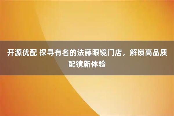 开源优配 探寻有名的法藤眼镜门店，解锁高品质配镜新体验
