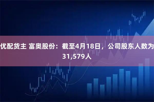 优配货主 富奥股份：截至4月18日，公司股东人数为31,579人