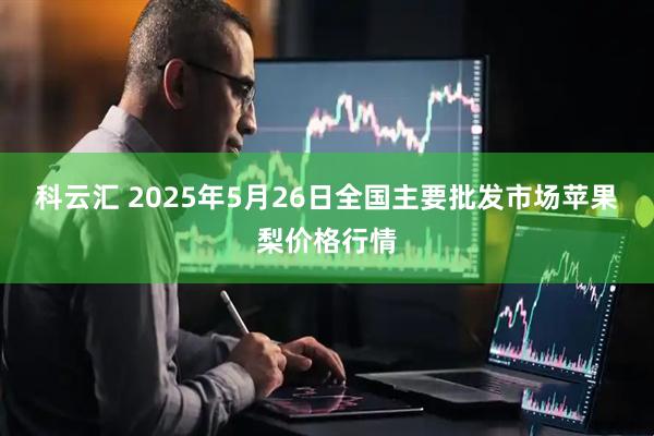科云汇 2025年5月26日全国主要批发市场苹果梨价格行情
