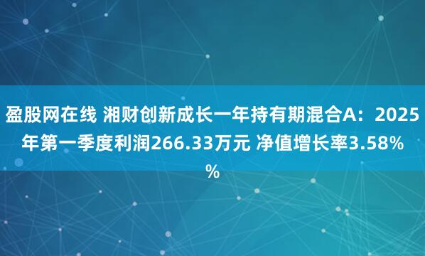 盈股网在线 湘财创新成长一年持有期混合A：2025年第一季度利润266.33万元 净值增长率3.58%