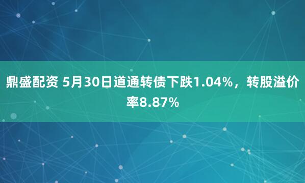 鼎盛配资 5月30日道通转债下跌1.04%，转股溢价率8.87%