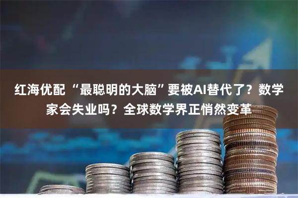 红海优配 “最聪明的大脑”要被AI替代了？数学家会失业吗？全球数学界正悄然变革