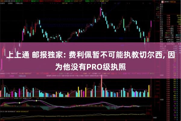 上上通 邮报独家: 费利佩暂不可能执教切尔西, 因为他没有PRO级执照
