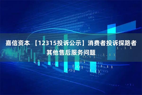 嘉信资本 【12315投诉公示】消费者投诉探路者其他售后服务问题