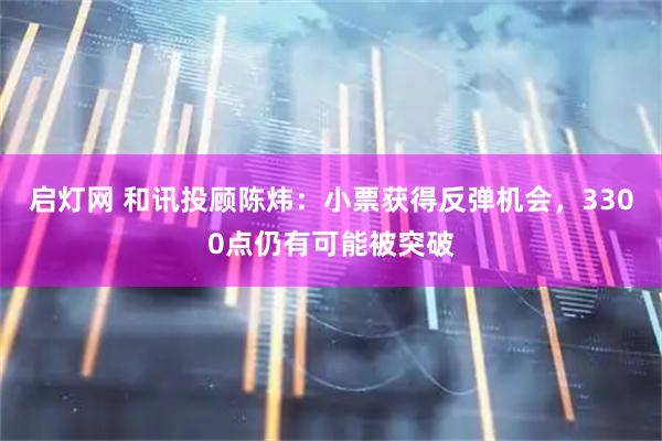 启灯网 和讯投顾陈炜：小票获得反弹机会，3300点仍有可能被突破