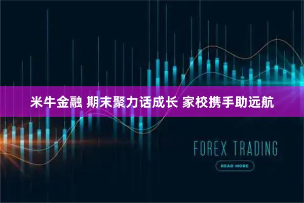米牛金融 期末聚力话成长 家校携手助远航