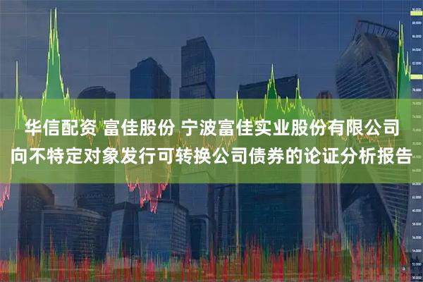 华信配资 富佳股份 宁波富佳实业股份有限公司向不特定对象发行可转换公司债券的论证分析报告