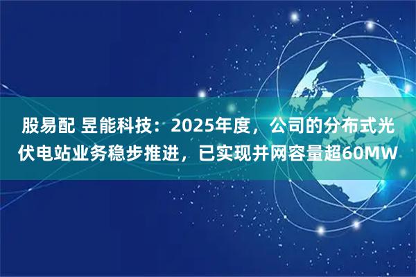 股易配 昱能科技：2025年度，公司的分布式光伏电站业务稳步推进，已实现并网容量超60MW