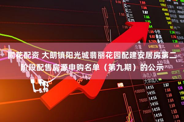 同花配资 大朗镇阳光城翡丽花园配建安居房第二阶段配售房源申购名单（第九期）的公示