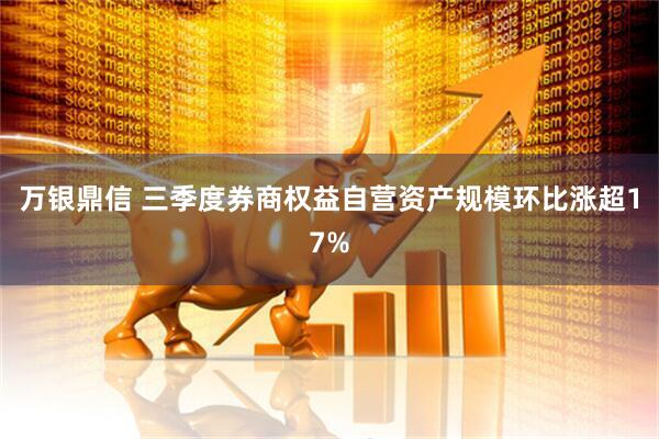 万银鼎信 三季度券商权益自营资产规模环比涨超17%