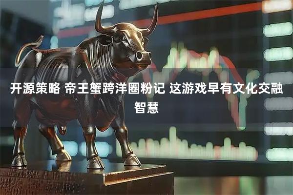 开源策略 帝王蟹跨洋圈粉记 这游戏早有文化交融智慧