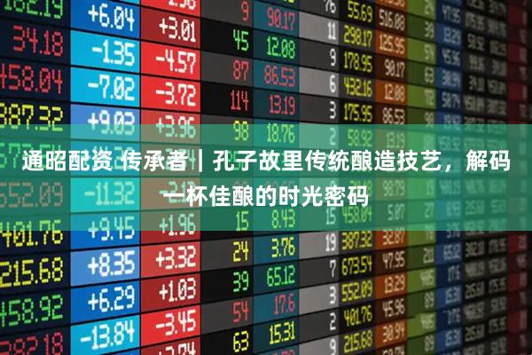 通昭配资 传承者｜孔子故里传统酿造技艺，解码一杯佳酿的时光密码