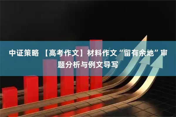 中证策略 【高考作文】材料作文“留有余地”审题分析与例文导写
