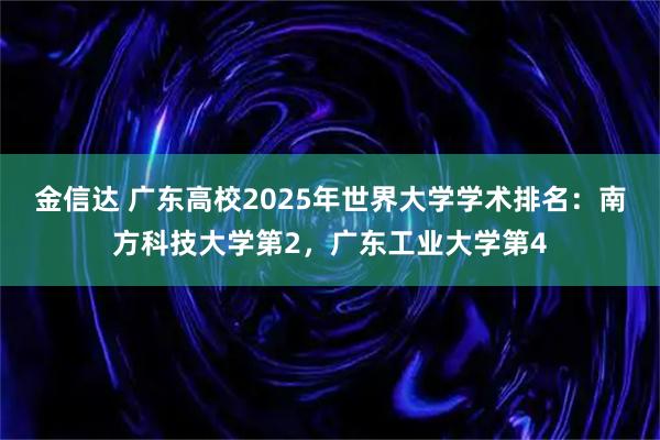 金信达 广东高校2025年世界大学学术排名：南方科技大学第2，广东工业大学第4