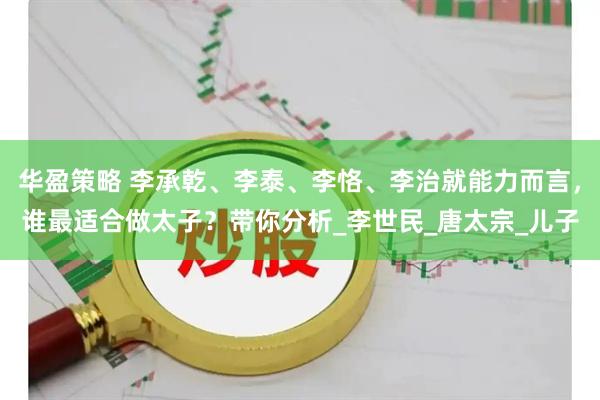 华盈策略 李承乾、李泰、李恪、李治就能力而言，谁最适合做太子？带你分析_李世民_唐太宗_儿子