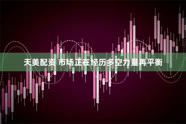 天美配资 市场正在经历多空力量再平衡
