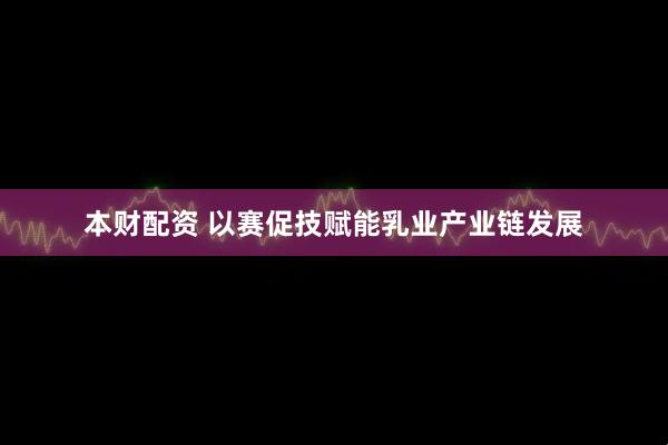 本财配资 以赛促技赋能乳业产业链发展